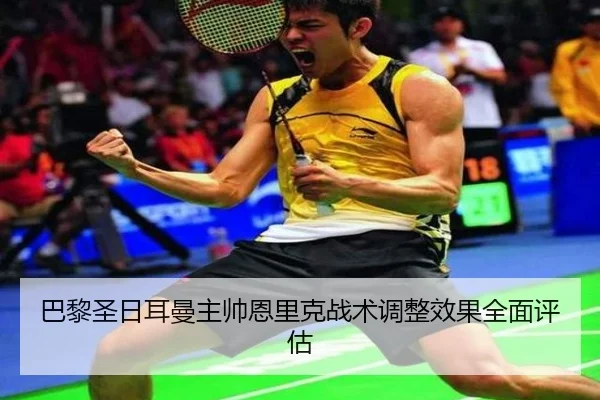 巴黎圣日耳曼主帅恩里克战术调整效果全面评估